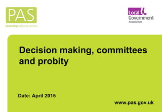 Decision making, committees
and probity
Date: April 2015
www.pas.gov.uk
 