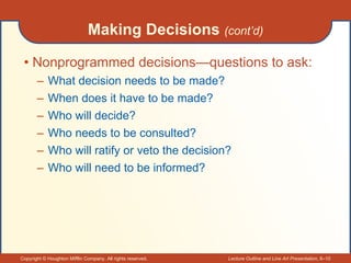 Making Decisions  (cont’d) Nonprogrammed decisions—questions to ask: What decision needs to be made? When does it have to be made? Who will decide? Who needs to be consulted? Who will ratify or veto the decision? Who will need to be informed? 