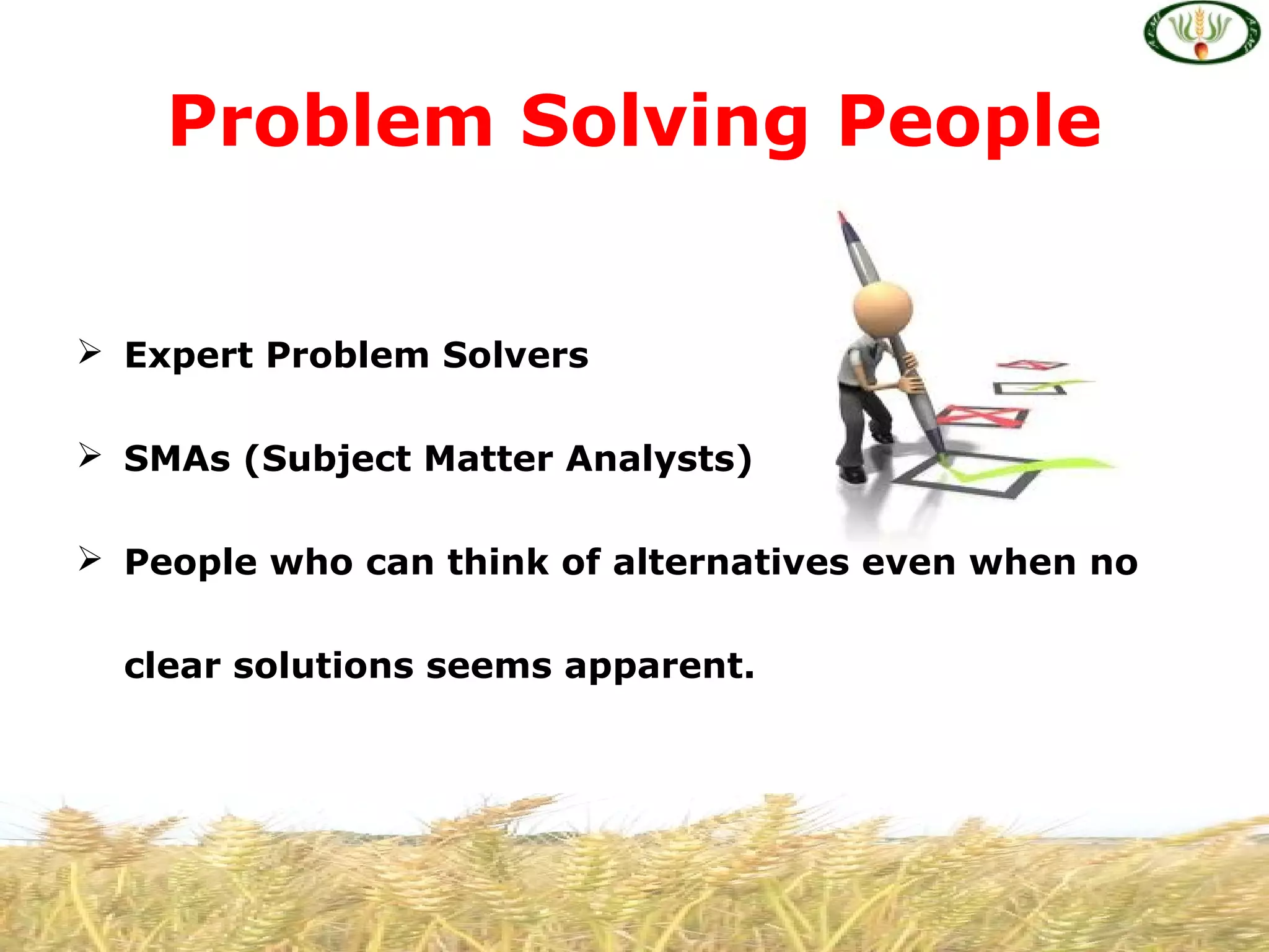  Expert Problem Solvers
 SMAs (Subject Matter Analysts)
 People who can think of alternatives even when no
clear solutions seems apparent.
Problem Solving People
 