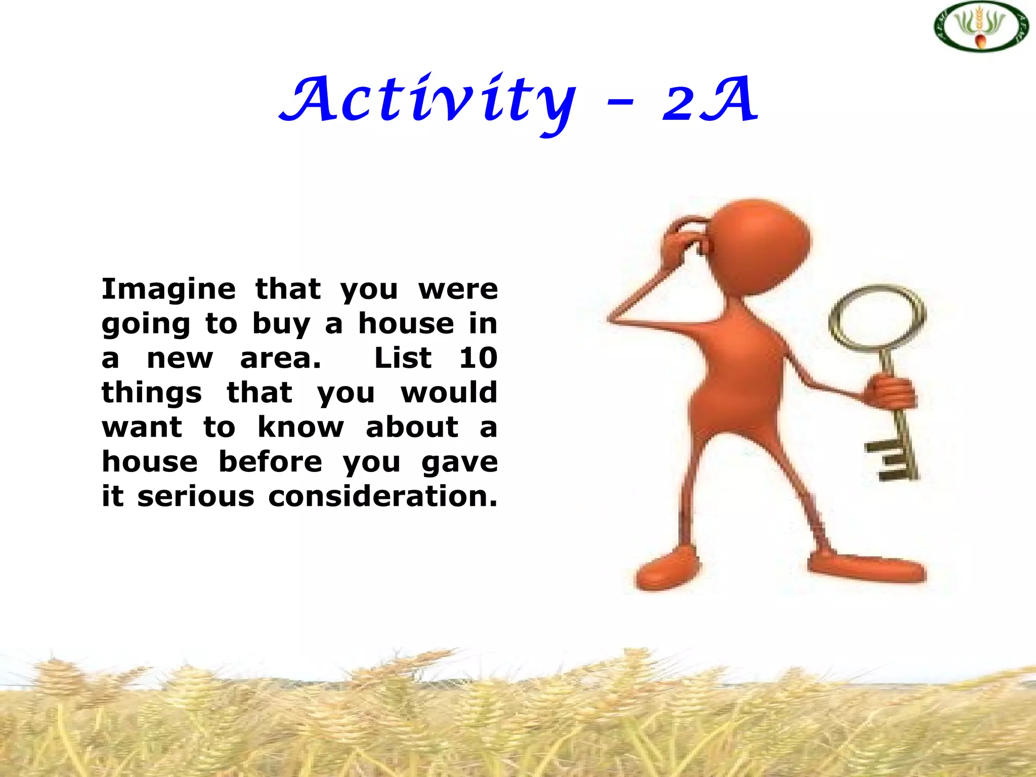 Activity – 2A
Imagine that you were
going to buy a house in
a new area. List 10
things that you would
want to know about a
house before you gave
it serious consideration.
 