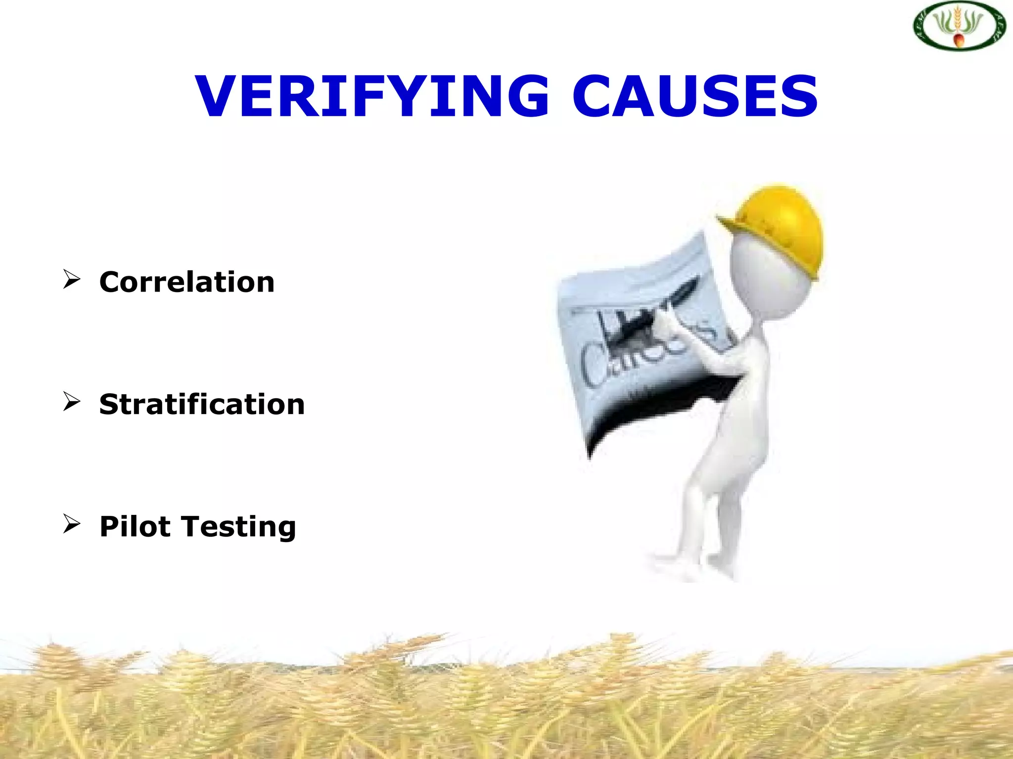 VERIFYING CAUSES
 Correlation
 Stratification
 Pilot Testing
 