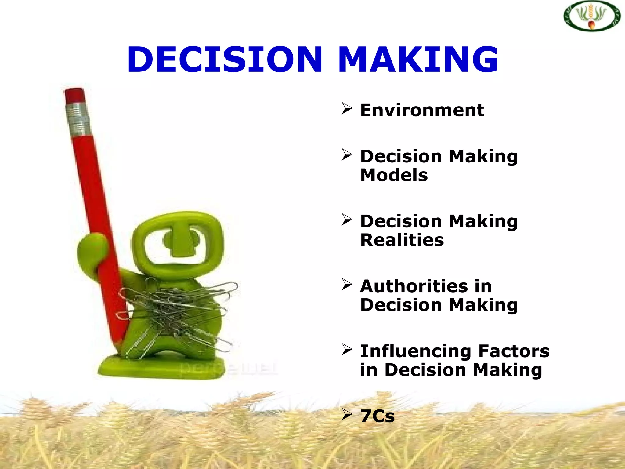 DECISION MAKING
 Environment
 Decision Making
Models
 Decision Making
Realities
 Authorities in
Decision Making
 Influencing Factors
in Decision Making
 7Cs
 