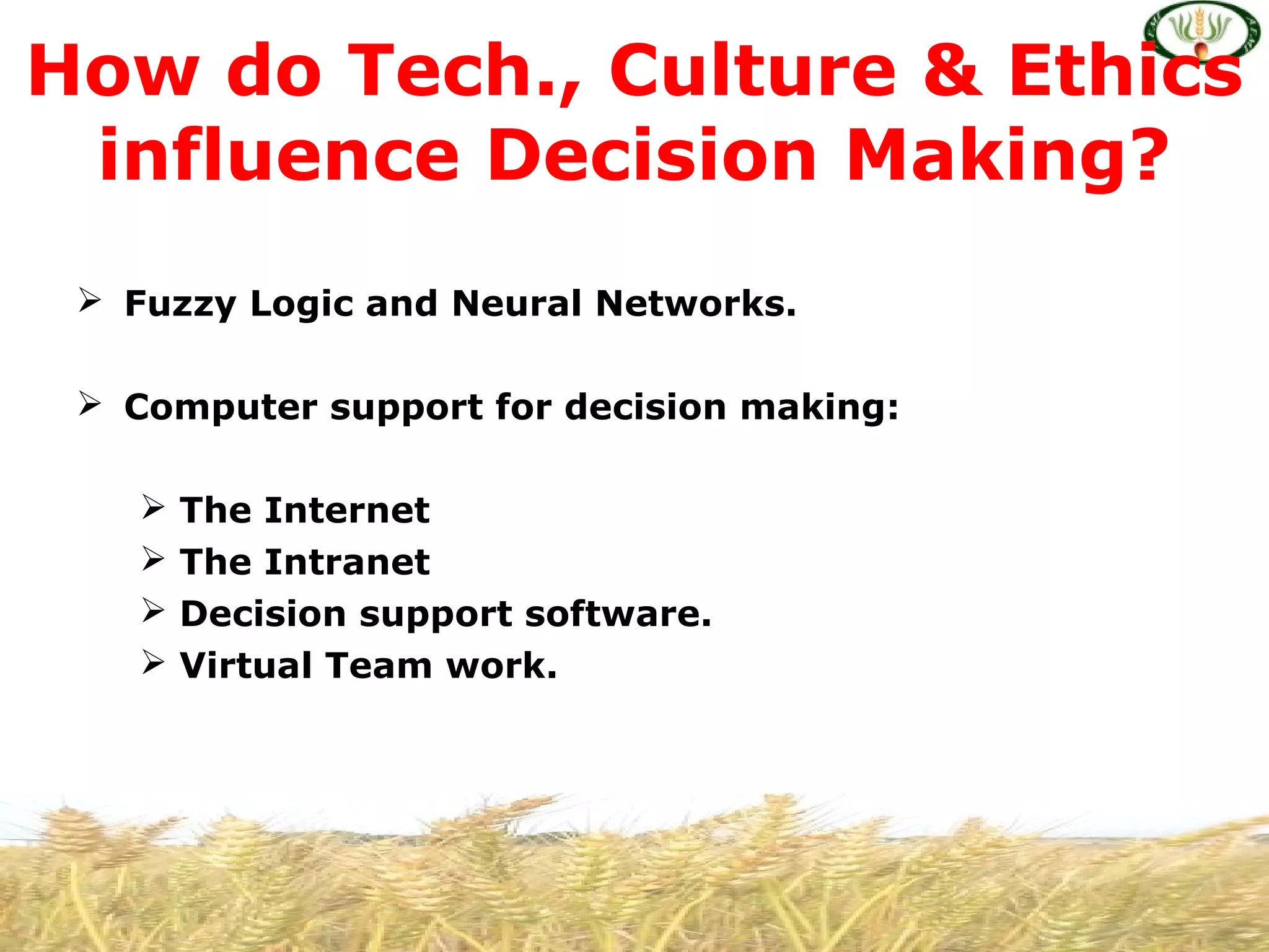  Fuzzy Logic and Neural Networks.
 Computer support for decision making:
 The Internet
 The Intranet
 Decision support software.
 Virtual Team work.
How do Tech., Culture & Ethics
influence Decision Making?
 