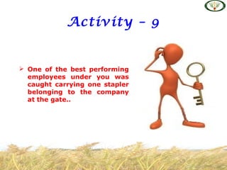 Activity – 9
 One of the best performing
employees under you was
caught carrying one stapler
belonging to the company
at the gate..
 