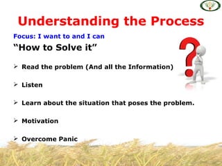 Focus: I want to and I can
“How to Solve it”
 Read the problem (And all the Information)
 Listen
 Learn about the situation that poses the problem.
 Motivation
 Overcome Panic
Understanding the Process
 