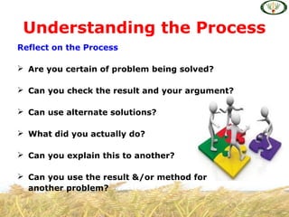 Reflect on the Process
 Are you certain of problem being solved?
 Can you check the result and your argument?
 Can use alternate solutions?
 What did you actually do?
 Can you explain this to another?
 Can you use the result &/or method for
another problem?
Understanding the Process
 