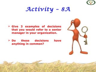 Activity – 8A
 Give 3 examples of decisions
that you would refer to a senior
manager in your organization.
 Do these decisions have
anything in common?
 