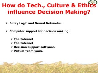  Fuzzy Logic and Neural Networks.
 Computer support for decision making:
 The Internet
 The Intranet
 Decision support software.
 Virtual Team work.
How do Tech., Culture & Ethics
influence Decision Making?
 