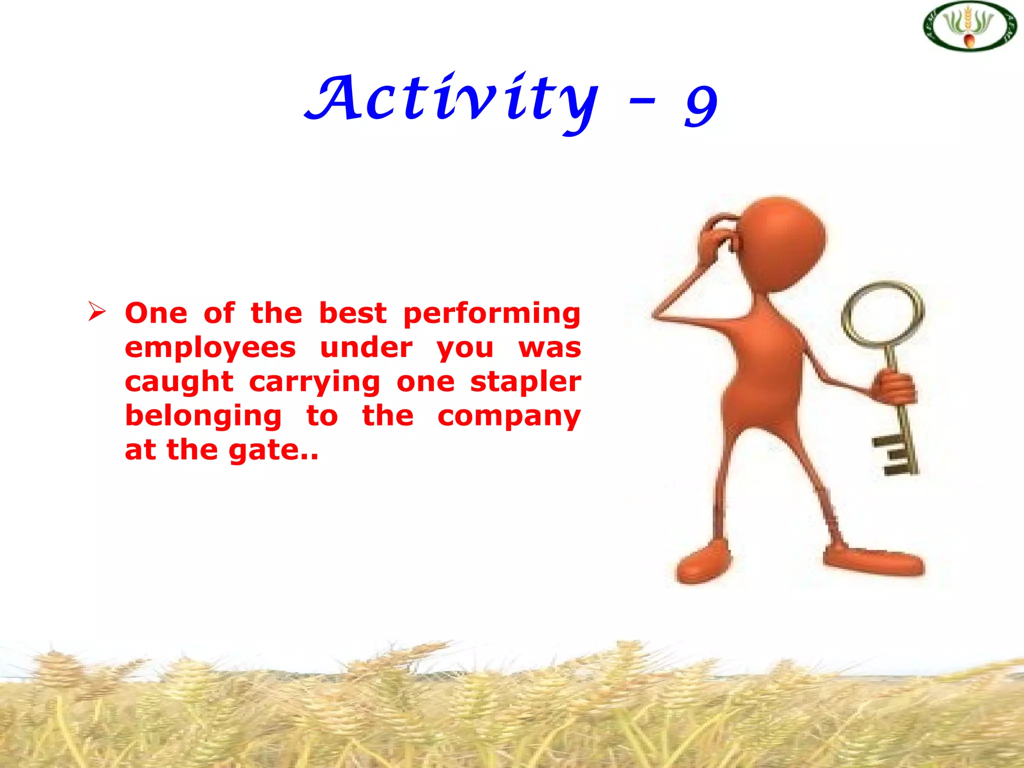 Activity – 9


 One of the best performing
  employees under you was
  caught carrying one stapler
  belonging to the company
  at the gate..
 
