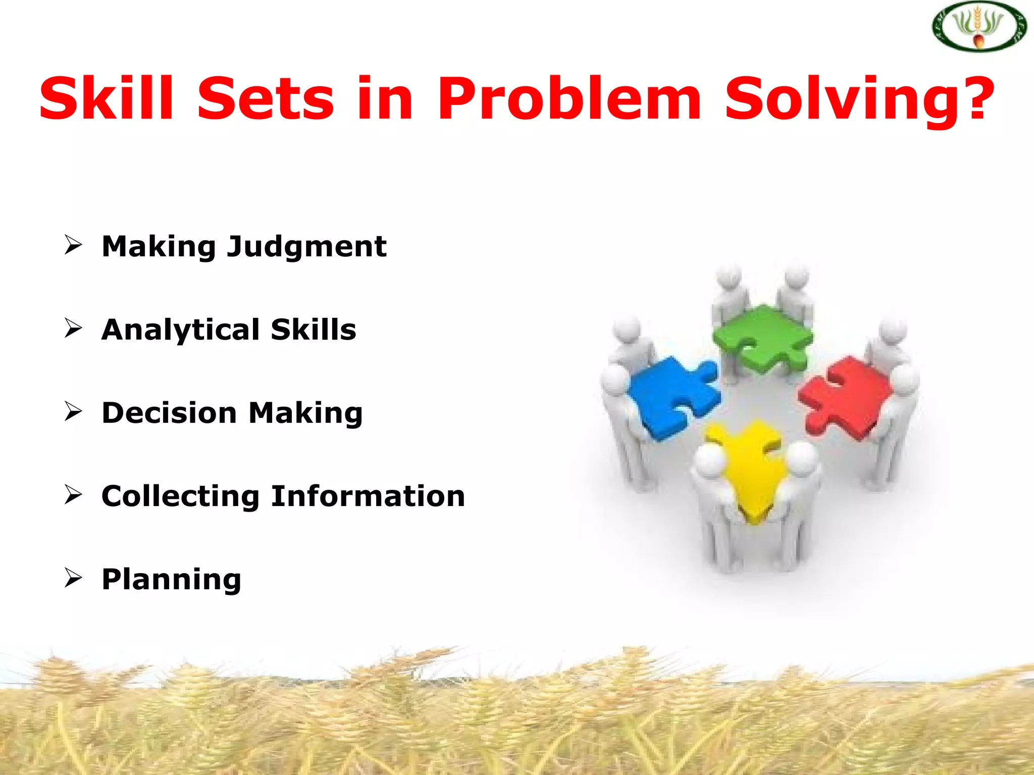 Skill Sets in Problem Solving?

 Making Judgment

 Analytical Skills

 Decision Making

 Collecting Information

 Planning
 