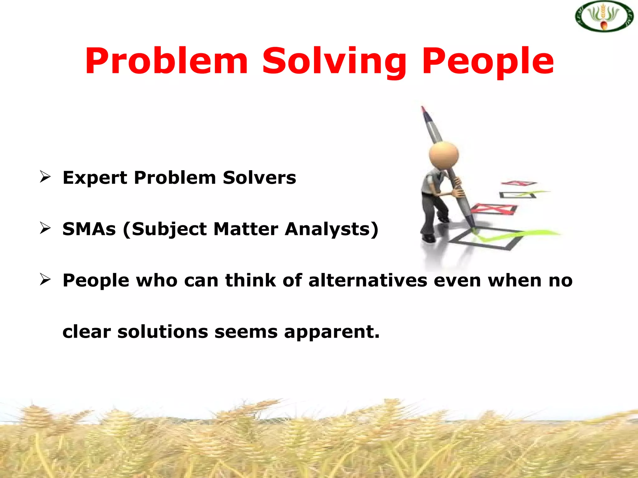 Problem Solving People


 Expert Problem Solvers

 SMAs (Subject Matter Analysts)

 People who can think of alternatives even when no

  clear solutions seems apparent.
 