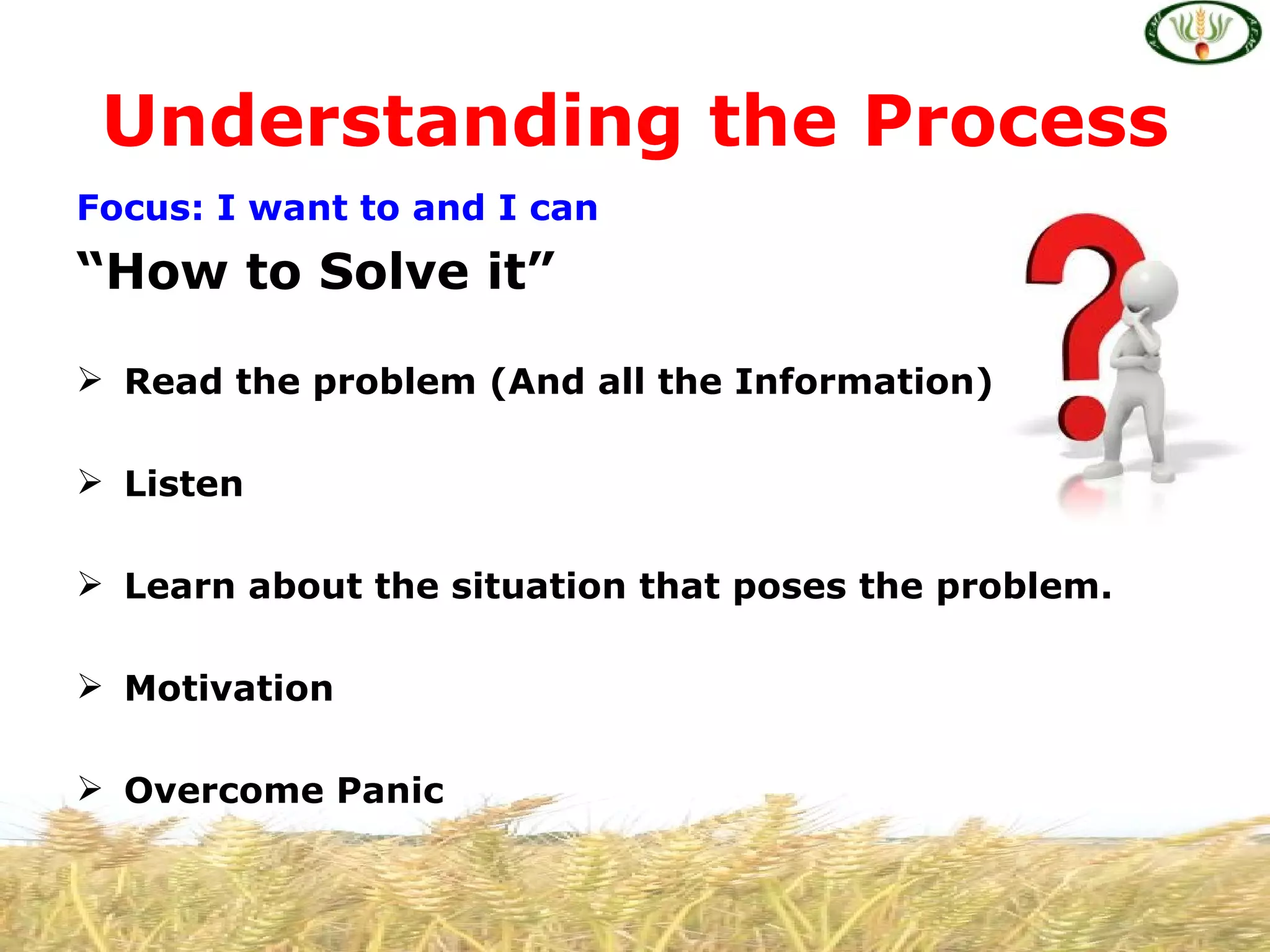 Understanding the Process
Focus: I want to and I can
“How to Solve it”

 Read the problem (And all the Information)

 Listen

 Learn about the situation that poses the problem.

 Motivation

 Overcome Panic
 