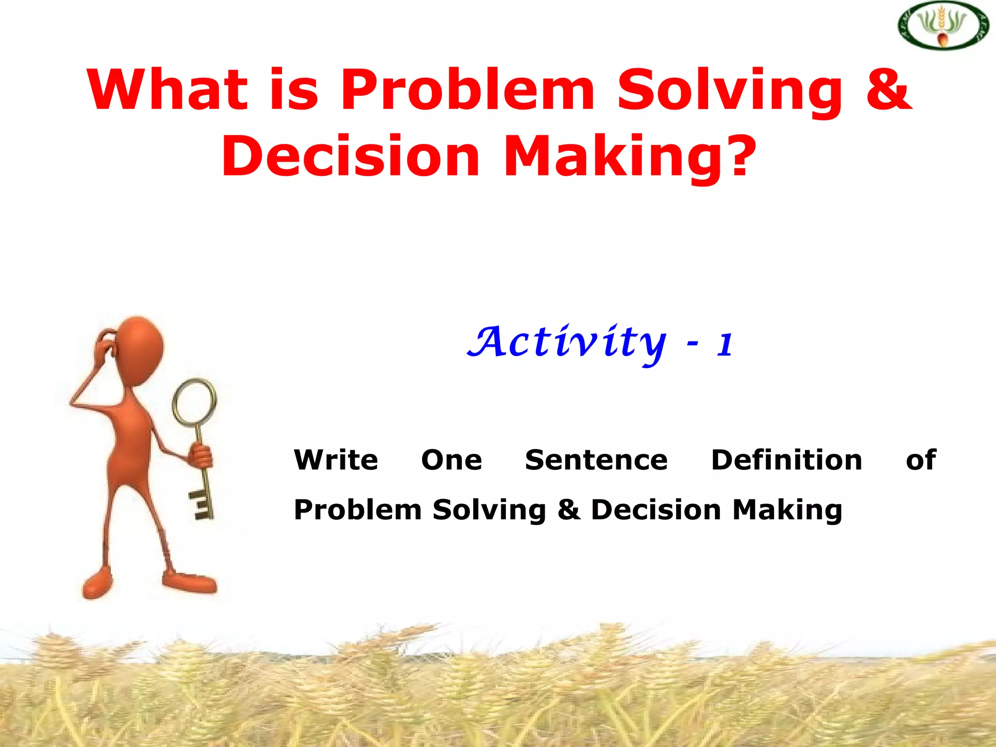 What is Problem Solving &
   Decision Making?


                Activity - 1

      Write   One   Sentence   Definition   of
      Problem Solving & Decision Making
 