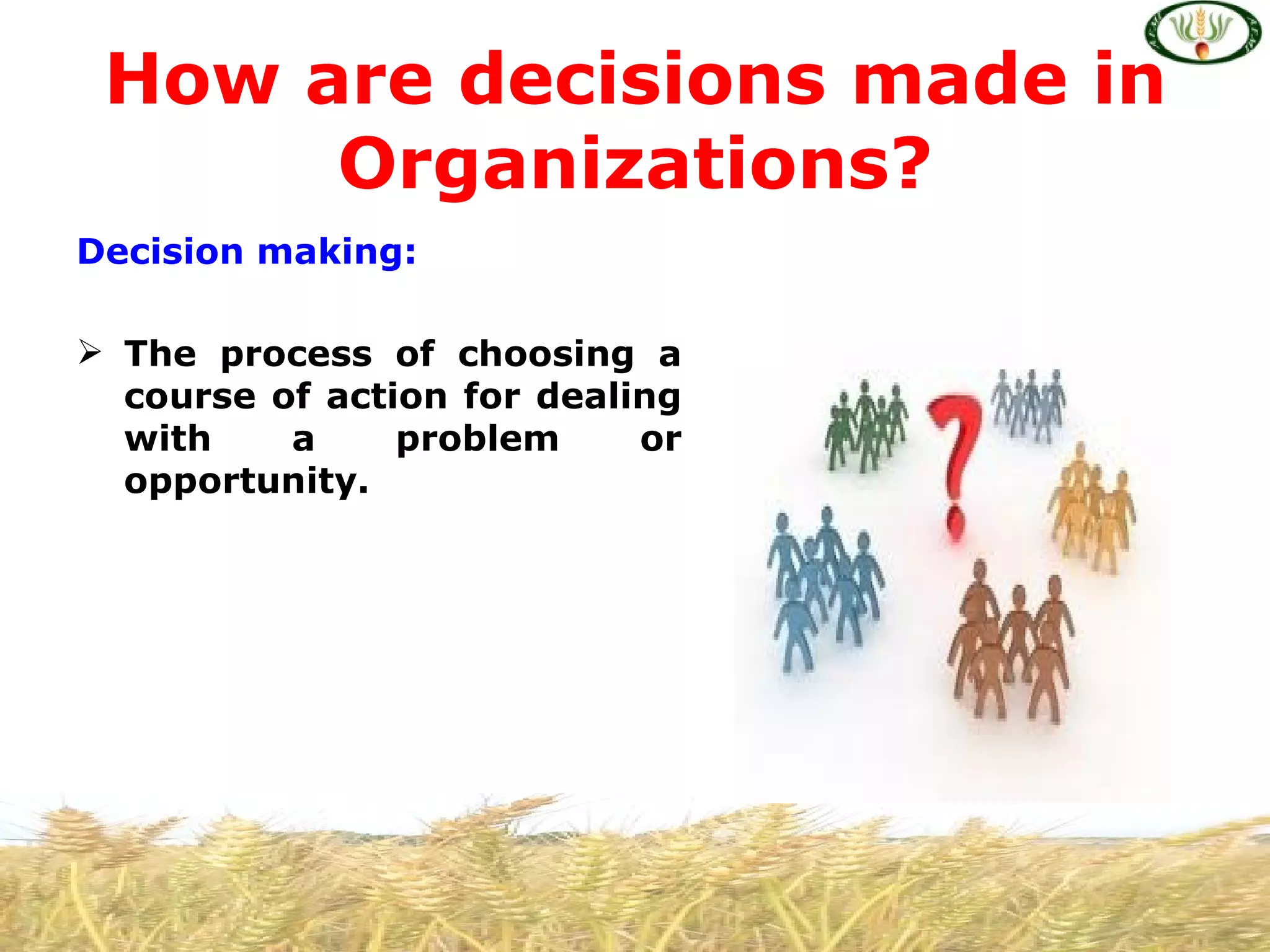 How are decisions made in
      Organizations?
Decision making:

 The process of choosing a
  course of action for dealing
  with    a     problem     or
  opportunity.
 