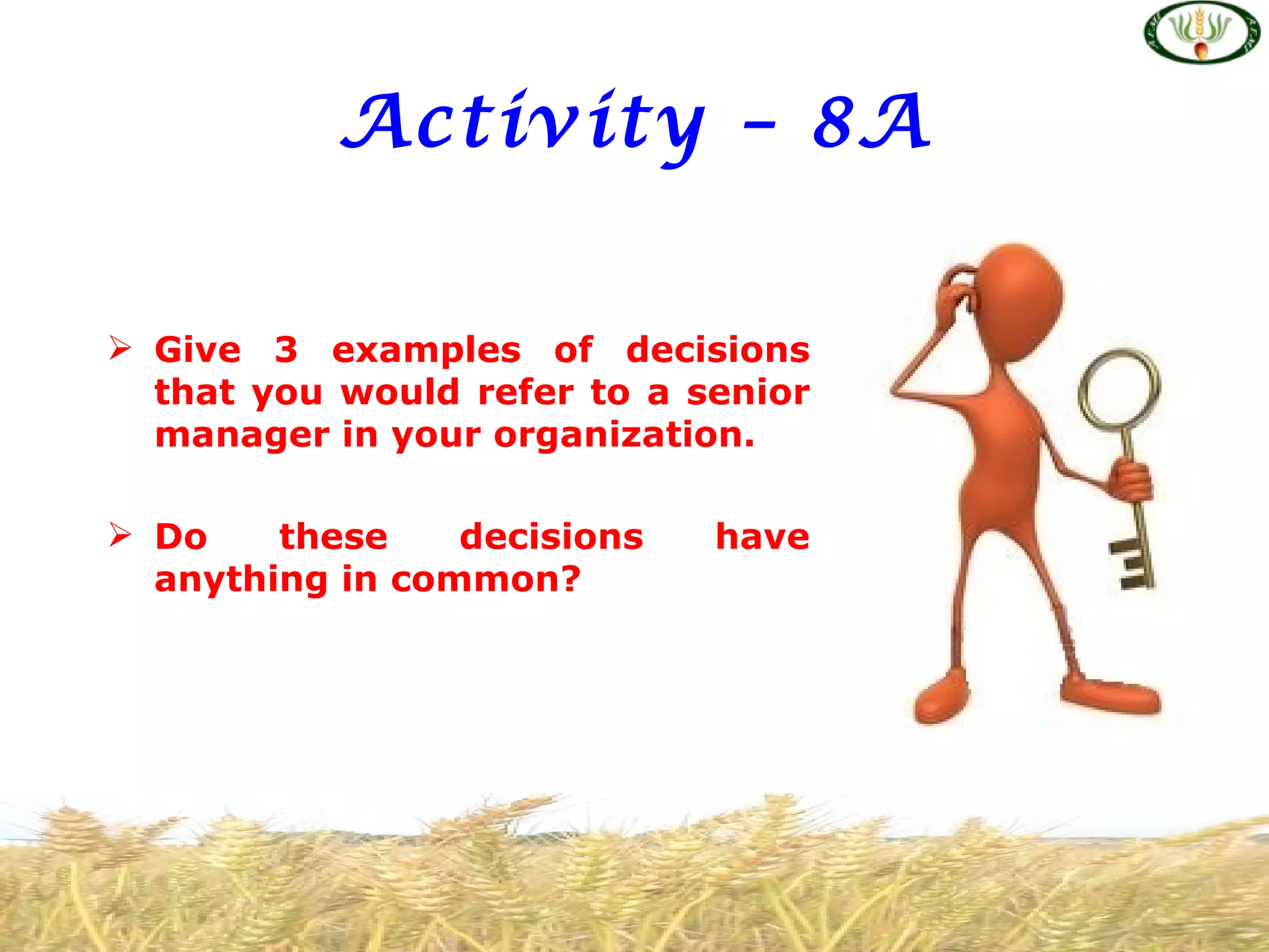 Activity – 8A


 Give 3 examples of decisions
  that you would refer to a senior
  manager in your organization.

 Do    these    decisions   have
  anything in common?
 