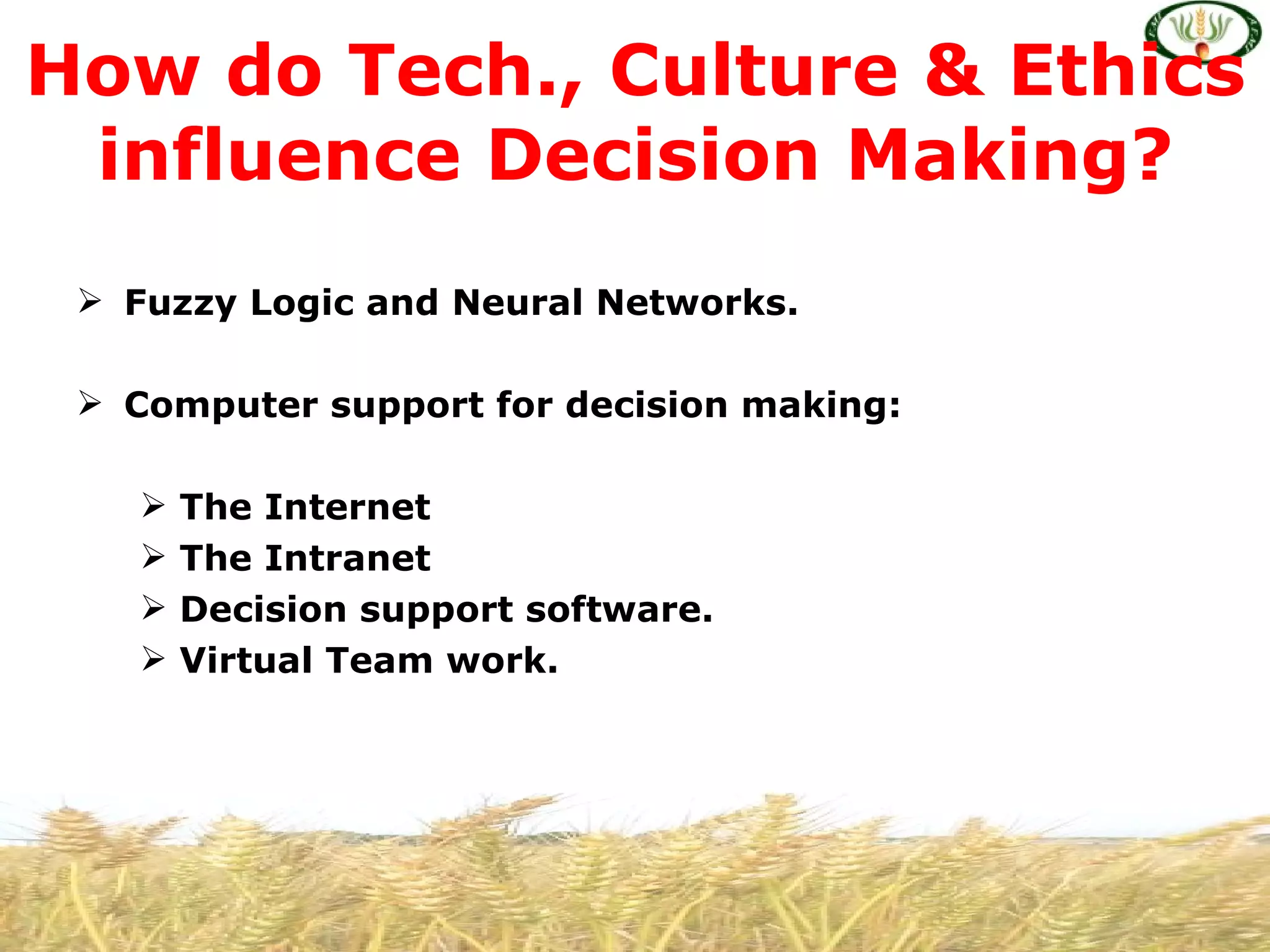 How do Tech., Culture & Ethics
 influence Decision Making?
  Fuzzy Logic and Neural Networks.

  Computer support for decision making:

      The Internet
      The Intranet
      Decision support software.
      Virtual Team work.
 
