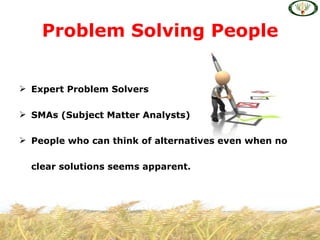 Problem Solving People


 Expert Problem Solvers

 SMAs (Subject Matter Analysts)

 People who can think of alternatives even when no

  clear solutions seems apparent.
 
