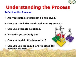 Understanding the Process
Reflect on the Process

 Are you certain of problem being solved?

 Can you check the result and your argument?

 Can use alternate solutions?

 What did you actually do?

 Can you explain this to another?

 Can you use the result &/or method for
  another problem?
 