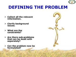 DEFINING THE PROBLEM

 Collect all the relevant
  information.

 Clarify background
  issues.

 What are the
  constraints?

 Are there sub-problems
  that can be dealt with
  separately?

 Can the problem now be
  formulated?
 
