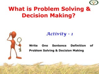 What is Problem Solving &
   Decision Making?


                Activity - 1

      Write   One   Sentence   Definition   of
      Problem Solving & Decision Making
 