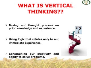 WHAT IS VERTICAL
          THINKING??

 Basing our thought process on
  prior knowledge and experience.



 Using logic that relates only to our
  immediate experience.



 Constraining our creativity     and
  ability to solve problems.
 