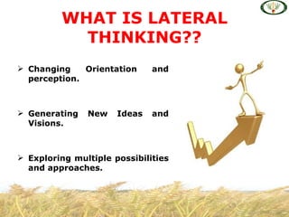 WHAT IS LATERAL
           THINKING??
 Changing    Orientation     and
  perception.



 Generating   New    Ideas   and
  Visions.



 Exploring multiple possibilities
  and approaches.
 