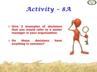 Activity – 8A


 Give 3 examples of decisions
  that you would refer to a senior
  manager in your organization.

 Do    these    decisions   have
  anything in common?
 