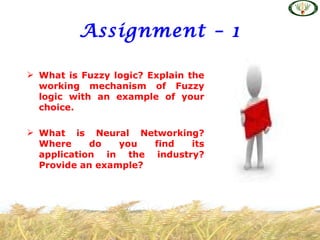 Assignment – 1

 What is Fuzzy logic? Explain the
  working mechanism of Fuzzy
  logic with an example of your
  choice.

 What is Neural Networking?
  Where     do   you  find  its
  application in the industry?
  Provide an example?
 