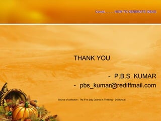 Contd. . . . . . HOW TO GENERATE IDEAS
THANK YOU
- P.B.S. KUMAR
- pbs_kumar@rediffmail.com
Source of collection : The Five Day Course in Thinking - De Bono,E
 