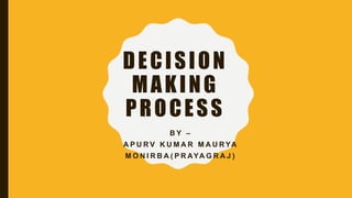 DECISION
MAKING
PROCESS
B Y –
A P U R V K U M A R M A U R YA
M O N I R B A ( P R AYA G R A J )
 