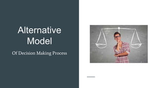 Alternative
Model
Of Decision Making Process
 