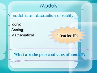 Models A model is an abstraction of reality. What are the pros and cons of models? Tradeoffs – Iconic – Analog – Mathematical 