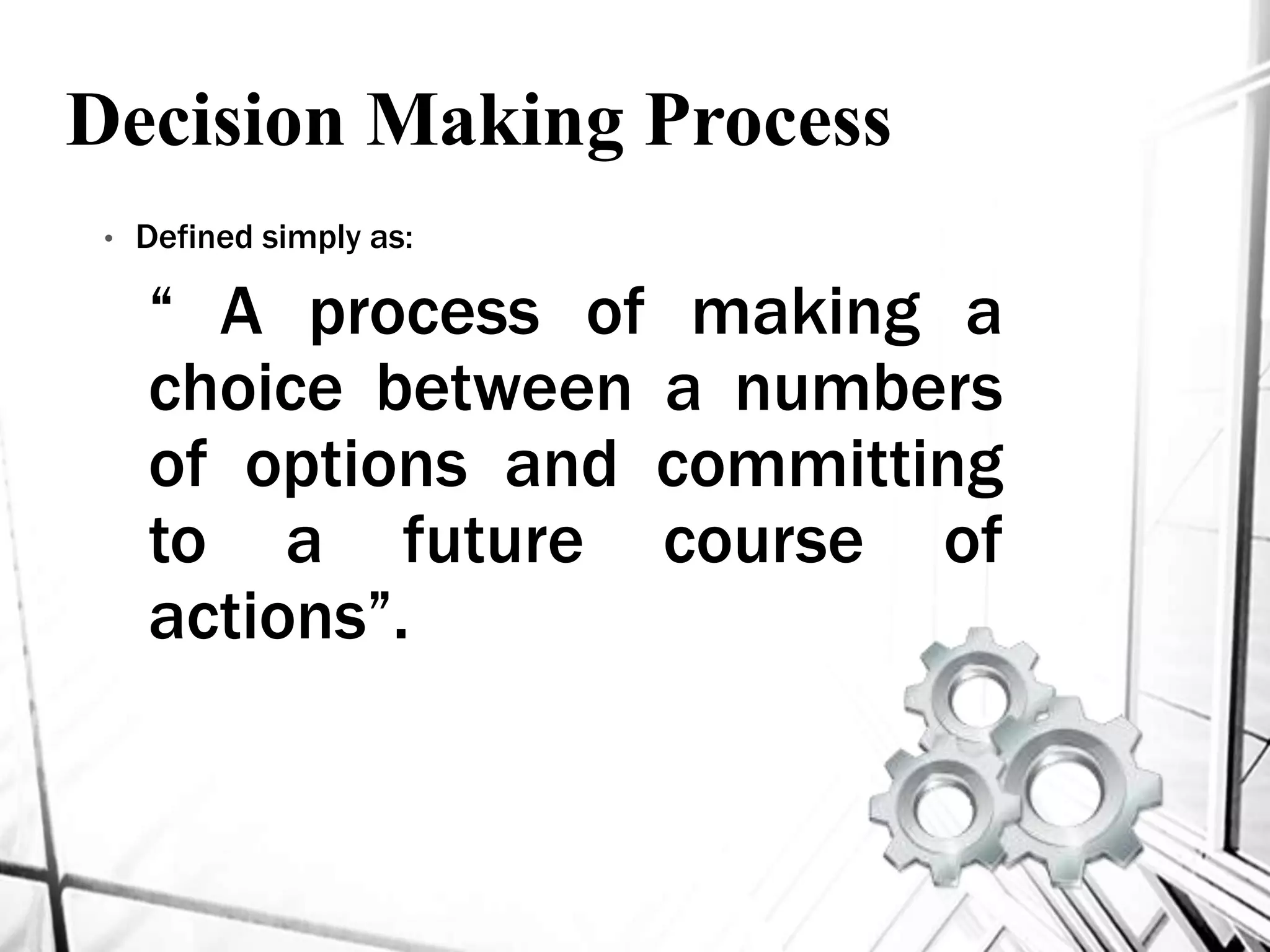 Decision Making Process
• Defined simply as:
“ A process of making a
choice between a numbers
of options and committing
to a future course of
actions”.
 
