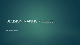 DECISION MAKING PROCESS
By: Ghufran Ataie
 