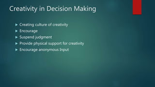 Creativity in Decision Making
 Creating culture of creativity
 Encourage
 Suspend judgment
 Provide physical support for creativity
 Encourage anonymous Input
 