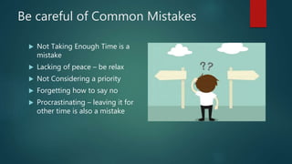 Be careful of Common Mistakes
 Not Taking Enough Time is a
mistake
 Lacking of peace – be relax
 Not Considering a priority
 Forgetting how to say no
 Procrastinating – leaving it for
other time is also a mistake
 