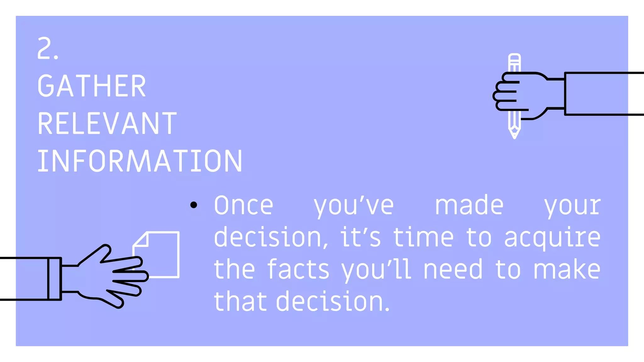 2.
GATHER
RELEVANT
INFORMATION
• Once you've made your
decision, it's time to acquire
the facts you'll need to make
that decision.
 