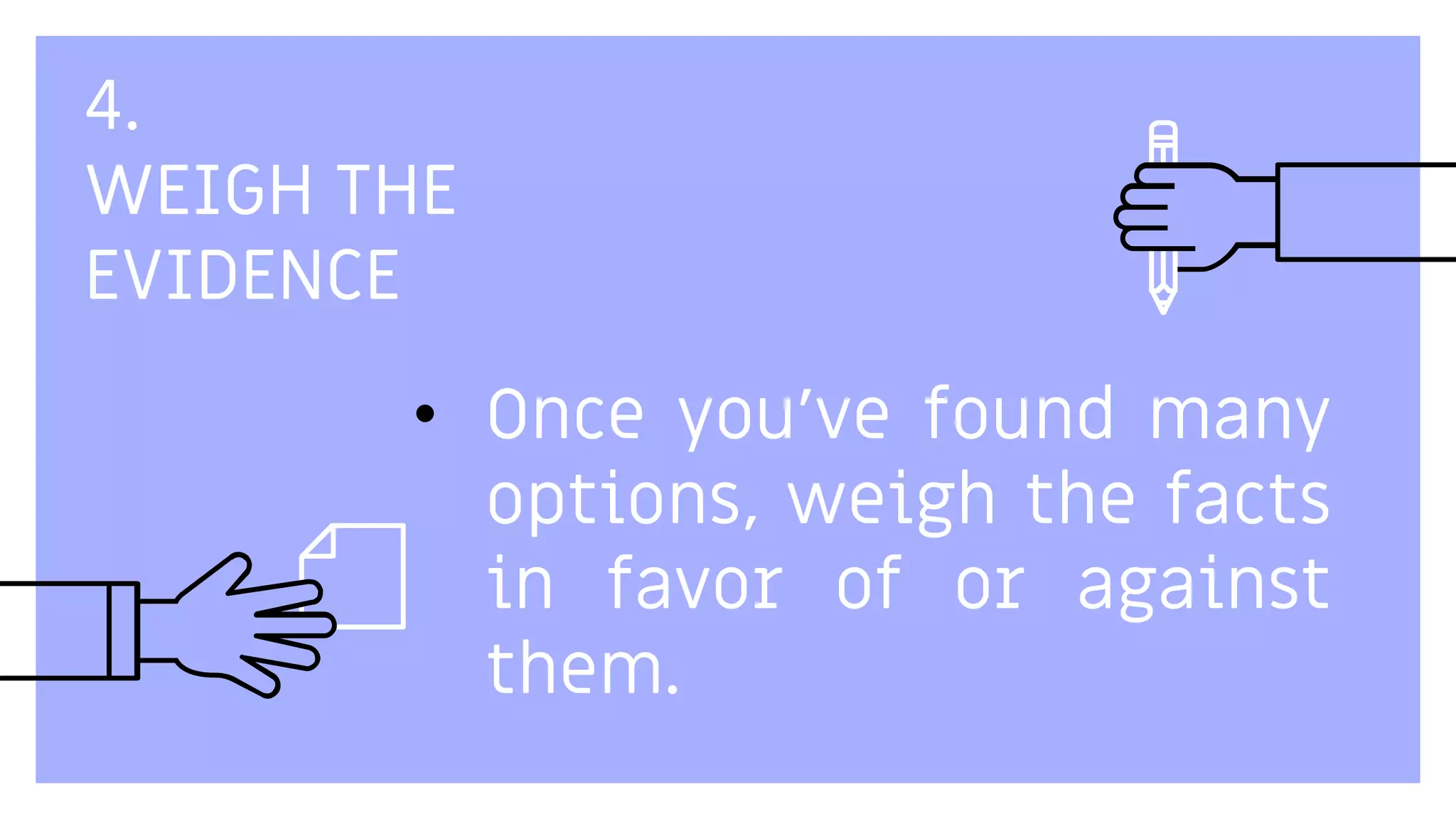 4.
WEIGH THE
EVIDENCE
• Once you've found many
options, weigh the facts
in favor of or against
them.
 