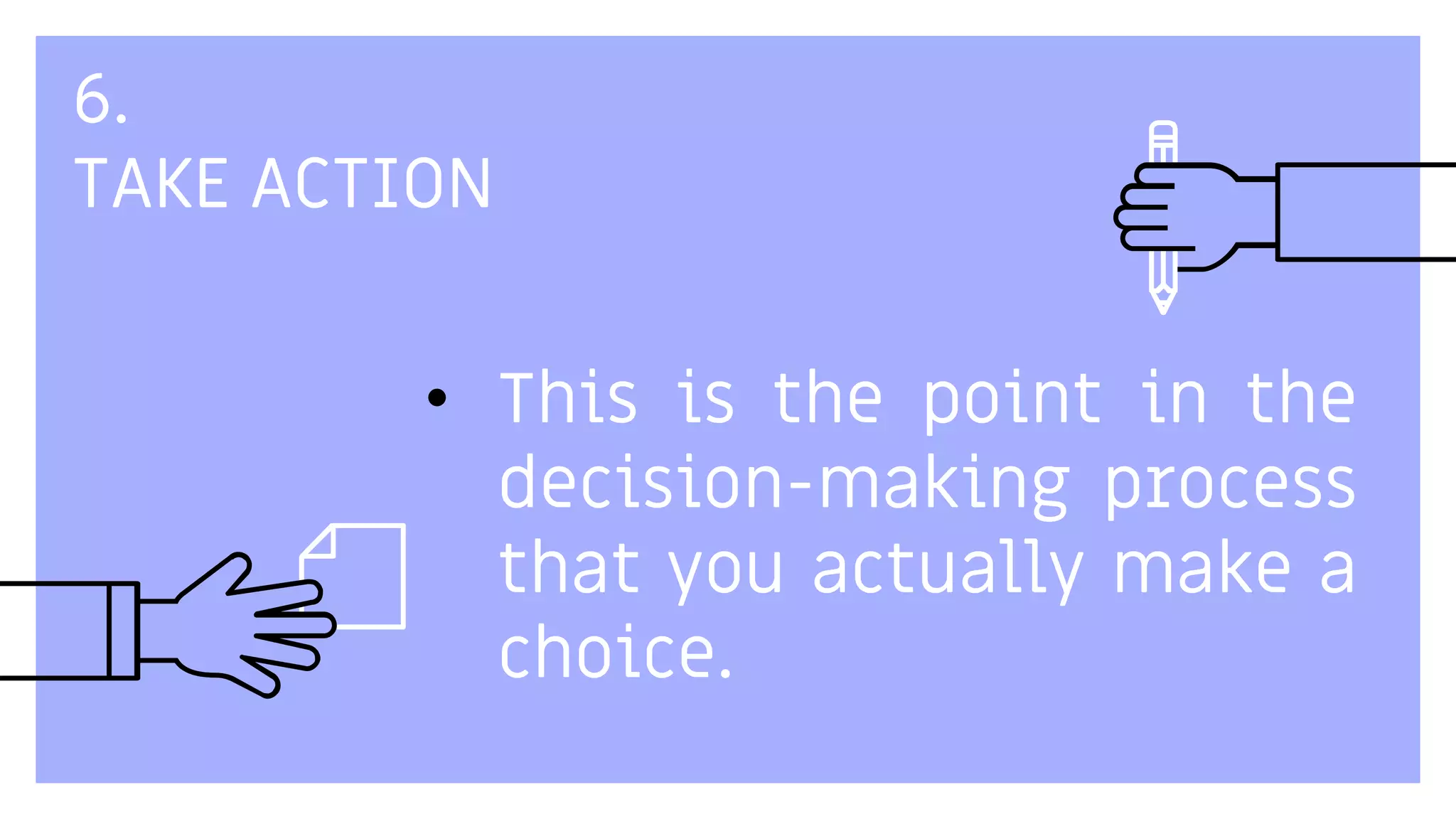 6.
TAKE ACTION
• This is the point in the
decision-making process
that you actually make a
choice.
 