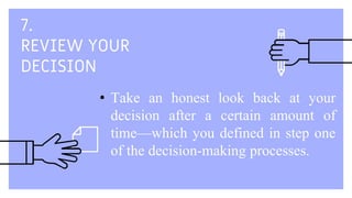 7.
REVIEW YOUR
DECISION
• Take an honest look back at your
decision after a certain amount of
time—which you defined in step one
of the decision-making processes.
 