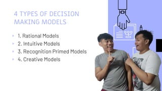 4 TYPES OF DECISION
MAKING MODELS
▹ 1. Rational Models
▹ 2. Intuitive Models
▹ 3. Recognition Primed Models
▹ 4. Creative Models
 