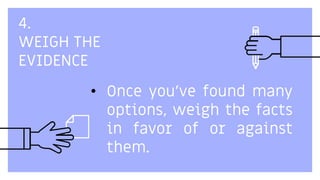 4.
WEIGH THE
EVIDENCE
• Once you've found many
options, weigh the facts
in favor of or against
them.
 