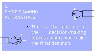 5.
CHOOSE AMONG
ALTERNATIVES
• This is the portion of
the decision-making
process where you make
the final decision.
 