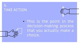 6.
TAKE ACTION
• This is the point in the
decision-making process
that you actually make a
choice.
 