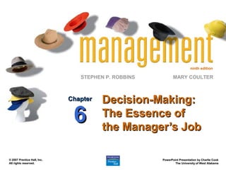 ninth edition
STEPHEN P. ROBBINS
PowerPoint Presentation by Charlie CookPowerPoint Presentation by Charlie Cook
The University of West AlabamaThe University of West Alabama
MARY COULTER
© 2007 Prentice Hall, Inc.© 2007 Prentice Hall, Inc.
All rights reserved.All rights reserved.
Decision-Making:Decision-Making:
The Essence ofThe Essence of
the Manager’s Jobthe Manager’s Job
ChapterChapter
66
 