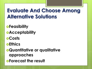 Evaluate And Choose Among
Alternative Solutions
Feasibility
Acceptability
Costs
Ethics
Quantitative or qualitative
approaches
Forecast the result
 