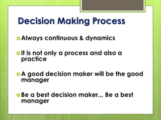 Decision Making Process
Always continuous & dynamics
It is not only a process and also a
practice
A good decision maker will be the good
manager
Be a best decision maker.., Be a best
manager
 
