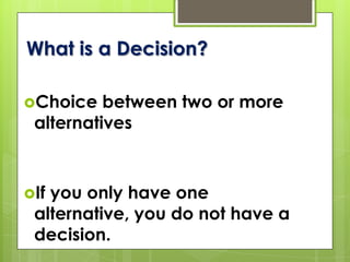 What is a Decision?
Choice between two or more
alternatives
If you only have one
alternative, you do not have a
decision.
 