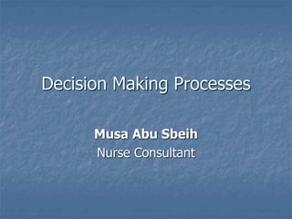 Decision Making Processes
Musa Abu Sbeih
Nurse Consultant
 