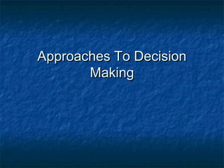 Approaches To DecisionApproaches To Decision
MakingMaking
 